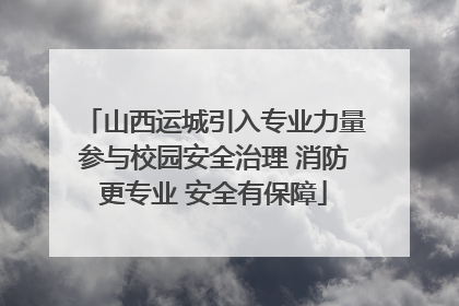山西运城引入专业力量参与校园安全治理 消防更专业 安全有保障