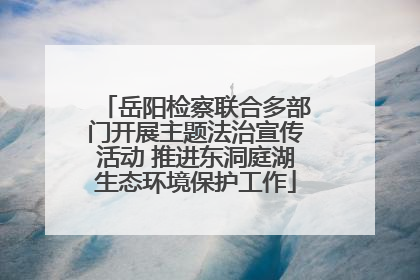 岳阳检察联合多部门开展主题法治宣传活动 推进东洞庭湖生态环境保护工作