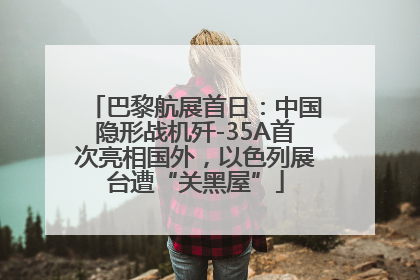 巴黎航展首日：中国隐形战机歼-35A首次亮相国外，以色列展台遭“关黑屋”