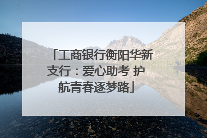 工商银行衡阳华新支行：爱心助考 护航青春逐梦路