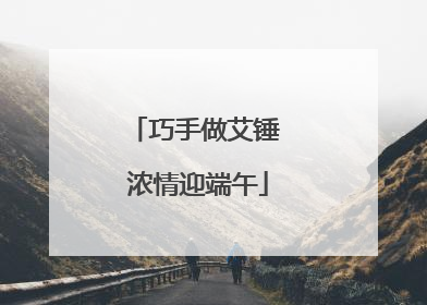 巧手做艾锤 浓情迎端午
