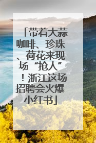 带着大蒜咖啡、珍珠、荷花来现场“抢人”！浙江这场招聘会火爆小红书