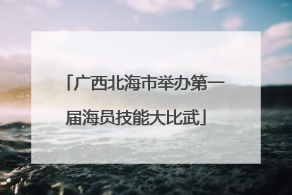 广西北海市举办第一届海员技能大比武