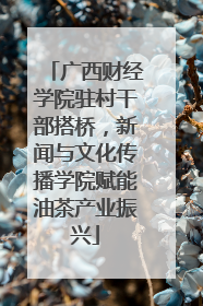 广西财经学院驻村干部搭桥，新闻与文化传播学院赋能油茶产业振兴