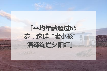 平均年龄超过65岁，这群“老小孩”演绎绚烂夕阳红