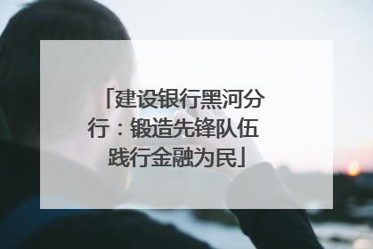 建设银行黑河分行：锻造先锋队伍 践行金融为民