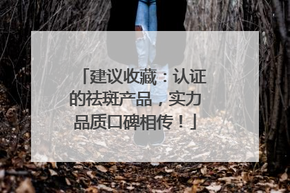 建议收藏：认证的祛斑产品，实力品质口碑相传！