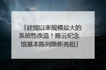 建馆以来规模最大的系统性改造！陈云纪念馆基本陈列焕新亮相