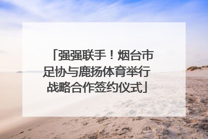 强强联手！烟台市足协与鹿扬体育举行战略合作签约仪式