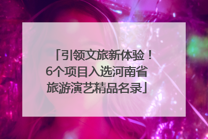 引领文旅新体验！6个项目入选河南省旅游演艺精品名录