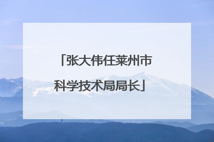 张大伟任莱州市科学技术局局长