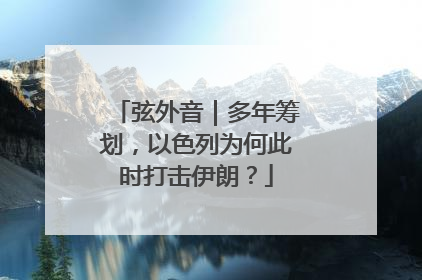 弦外音｜多年筹划，以色列为何此时打击伊朗？