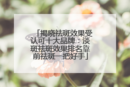 揭晓祛斑效果受认可十大品牌：淡斑祛斑效果排名靠前祛斑一把好手