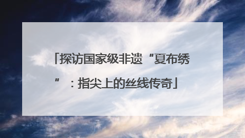 探访国家级非遗“夏布绣”：指尖上的丝线传奇