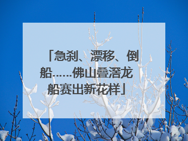 急刹、漂移、倒船……佛山叠滘龙船赛出新花样