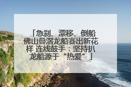 急刹、漂移、倒船 佛山叠滘龙船赛出新花样 连线鼓手：坚持扒龙船源于“热爱”