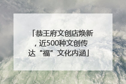 恭王府文创店焕新，近500种文创传达“福”文化内涵