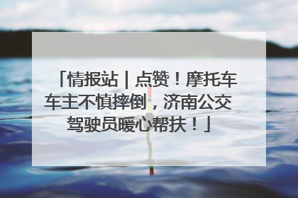 情报站｜点赞！摩托车车主不慎摔倒，济南公交驾驶员暖心帮扶！