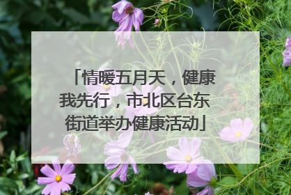 情暖五月天，健康我先行，市北区台东街道举办健康活动
