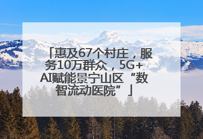 惠及67个村庄，服务10万群众，5G+AI赋能景宁山区“数智流动医院”