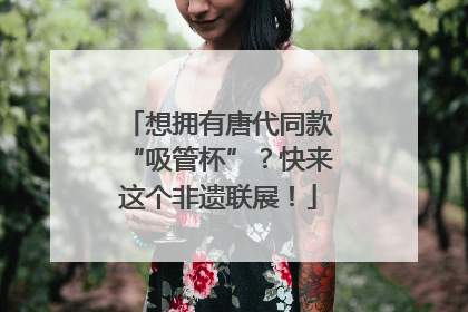 想拥有唐代同款“吸管杯”？快来这个非遗联展！
