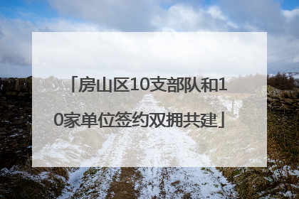 房山区10支部队和10家单位签约双拥共建