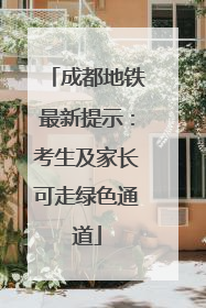 成都地铁最新提示：考生及家长可走绿色通道