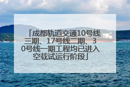 成都轨道交通10号线三期、17号线二期、30号线一期工程均已进入空载试运行阶段