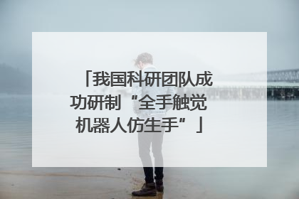 我国科研团队成功研制“全手触觉机器人仿生手”
