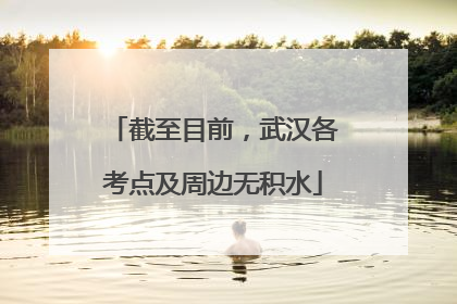 截至目前，武汉各考点及周边无积水