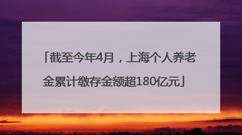 截至今年4月，上海个人养老金累计缴存金额超180亿元