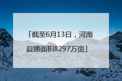 截至6月13日，河南夏播面积8297万亩