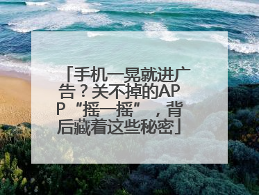 手机一晃就进广告？关不掉的APP“摇一摇”，背后藏着这些秘密