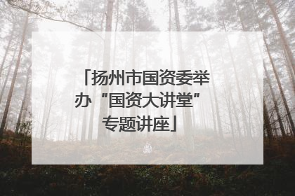 扬州市国资委举办“国资大讲堂” 专题讲座