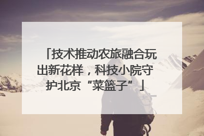 技术推动农旅融合玩出新花样，科技小院守护北京“菜篮子”