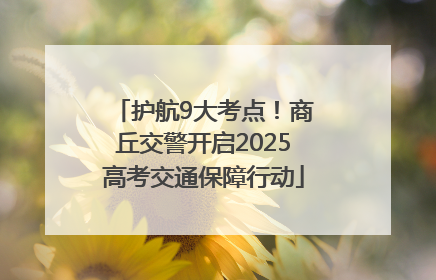护航9大考点！商丘交警开启2025高考交通保障行动