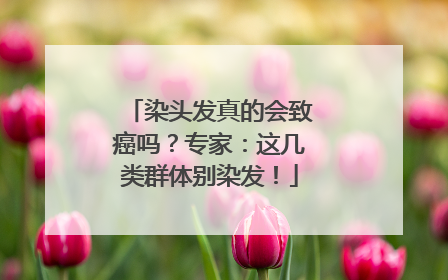染头发真的会致癌吗？专家：这几类群体别染发！