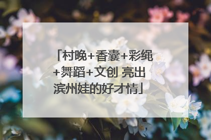 村晚+香囊+彩绳+舞蹈+文创 亮出滨州娃的好才情