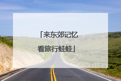 来东郊记忆 看旅行蛙蛙