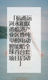 杭甬运河永和联甬临港产业区暨纯甲醇电动智能船全球首台套项目启动