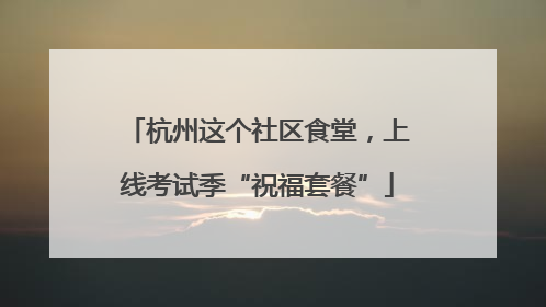 杭州这个社区食堂，上线考试季“祝福套餐”