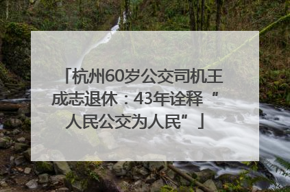 杭州60岁公交司机王成志退休：43年诠释“人民公交为人民”