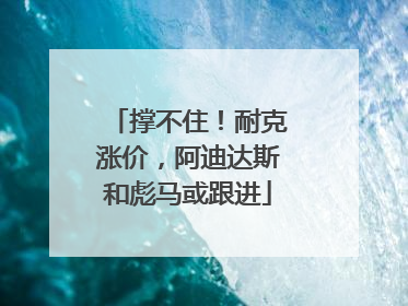 撑不住！耐克涨价，阿迪达斯和彪马或跟进