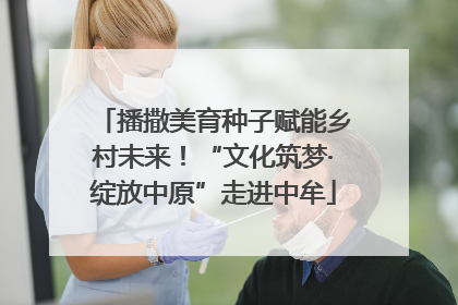 播撒美育种子赋能乡村未来！“文化筑梦·绽放中原”走进中牟