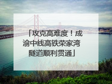 攻克高难度！成渝中线高铁荣家湾隧道顺利贯通
