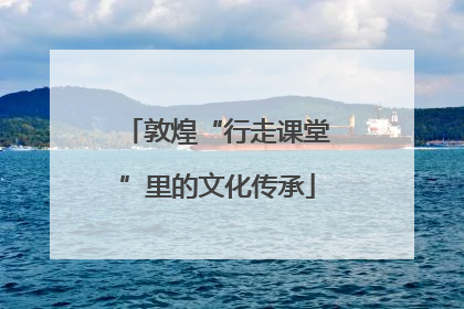 敦煌“行走课堂”里的文化传承