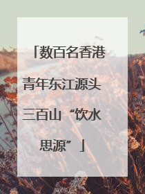 数百名香港青年东江源头三百山“饮水思源”