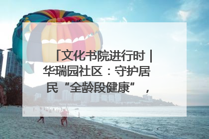 文化书院进行时｜华瑞园社区：守护居民“全龄段健康”，“圈”出幸福感