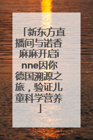新东方直播间与诺香麻麻开启inne因你德国溯源之旅，验证儿童科学营养