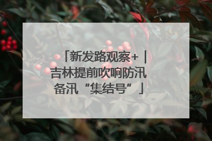 新发路观察+｜吉林提前吹响防汛备汛“集结号”